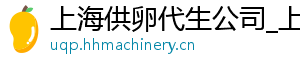 上海供卵代生公司_上海供卵代生公司_上海代生公司	